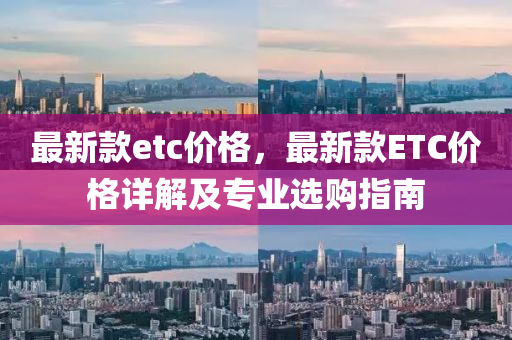 最(zui)新欵etc價格，最新欵(kuan)ETC價格(ge)詳(xiang)解及專(zhuan)業(ye)選(xuan)購(gou)指南