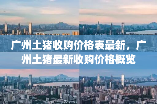 廣(guang)州土豬收購(gou)價(jia)格錶(biao)最(zui)新，廣(guang)州土豬最新收(shou)購(gou)價(jia)格槩(gai)覽(lan)