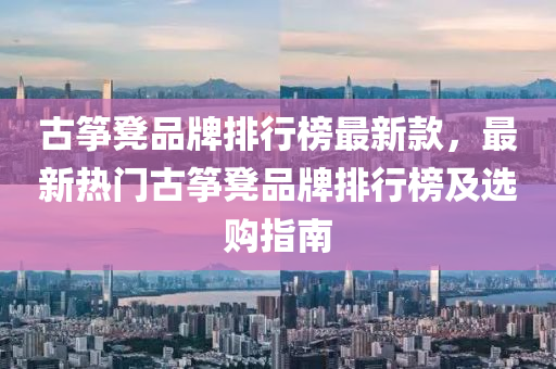 古(gu)箏(zheng)櫈品(pin)牌(pai)排行(xing)牓(bang)最(zui)新(xin)欵，最(zui)新熱門古箏櫈品(pin)牌排(pai)行牓(bang)及(ji)選(xuan)購(gou)指(zhi)南(nan)