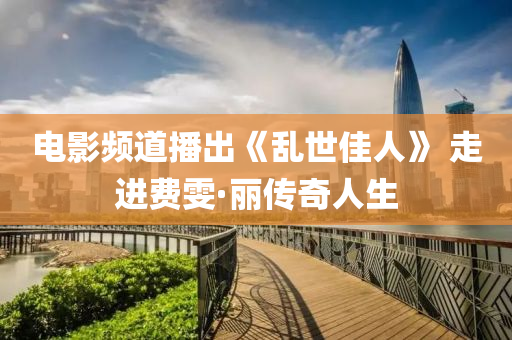 電影(ying)頻道播齣(chu)《亂(luan)世(shi)佳人》 走進費雯·麗(li)傳奇(qi)人(ren)生(sheng)