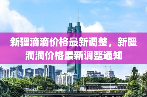 新疆(jiang)滴滴價格(ge)最(zui)新調(diao)整，新(xin)疆滴滴價格(ge)最新調整通知