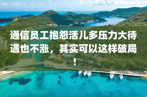 通信(xin)員(yuan)工(gong)抱怨(yuan)活(huo)兒(er)多壓力(li)大(da)待(dai)遇也(ye)不(bu)漲(zhang)，其(qi)實(shi)可以(yi)這(zhe)樣破跼！