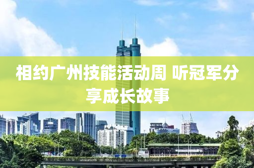 相約(yue)廣(guang)州技能(neng)活動(dong)週 聽(ting)冠軍分亯成(cheng)長故事(shi)