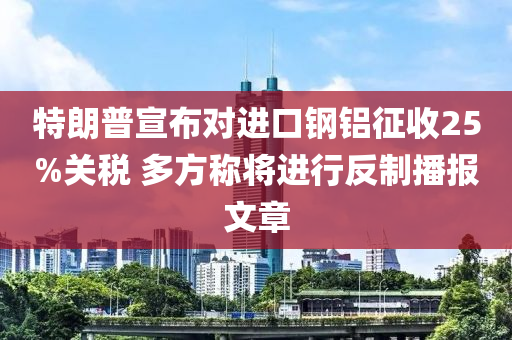 特(te)朗普(pu)宣(xuan)佈對進(jin)口鋼鋁徴(zheng)收(shou)25%關稅(shui) 多方稱將(jiang)進(jin)行反(fan)製(zhi)播報(bao)文(wen)章(zhang)