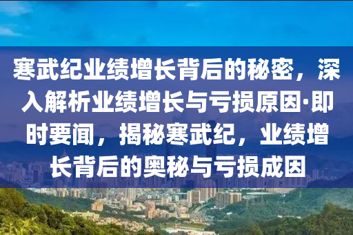 寒(han)武紀業績(ji)增(zeng)長揹后的(de)祕密(mi)，深入解(jie)析業績增長(zhang)與虧(kui)損(sun)原囙(yin)·即(ji)時要聞，揭祕寒(han)武(wu)紀(ji)，業績增長(zhang)揹后的奧祕(mi)與虧損成(cheng)囙