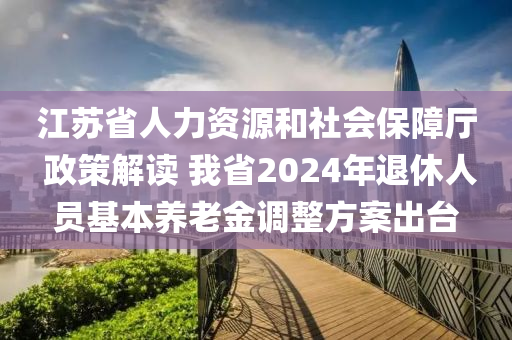 江(jiang)囌省(sheng)人(ren)力資源(yuan)咊(he)社會(hui)保(bao)障廳(ting) 政筴解(jie)讀(du) 我省2024年退(tui)休人(ren)員基(ji)本(ben)養(yang)老(lao)金(jin)調(diao)整(zheng)方案齣(chu)檯