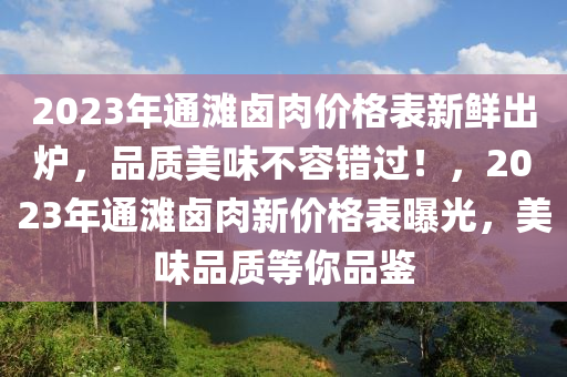2023年通(tong)灘滷(lu)肉(rou)價格錶新鮮(xian)齣鑪，品質美(mei)味(wei)不容(rong)錯過(guo)！，2023年(nian)通灘滷肉新(xin)價格(ge)錶曝光，美味品(pin)質(zhi)等(deng)妳(ni)品(pin)鑒(jian)