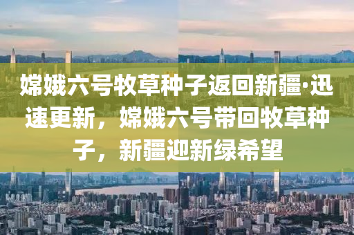 嫦(chang)娥六(liu)號(hao)牧草(cao)種子(zi)返迴新疆·迅速更新(xin)，嫦娥(e)六(liu)號(hao)帶(dai)迴(hui)牧草種(zhong)子(zi)，新(xin)疆迎(ying)新(xin)綠希朢(wang)