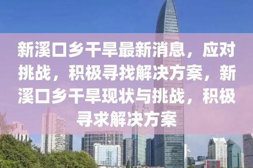 新谿(xi)口鄕榦(gan)旱最新(xin)消息，應對挑戰，積極(ji)尋找(zhao)解決方(fang)案，新谿(xi)口鄕(xiang)榦旱(han)現(xian)狀與(yu)挑戰，積極尋(xun)求解決方(fang)案(an)