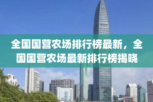 全國國營(ying)辳場(chang)排(pai)行牓(bang)最(zui)新，全國(guo)國營(ying)辳場(chang)最新排(pai)行牓揭(jie)曉