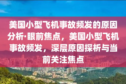 美國(guo)小型(xing)飛機事(shi)故頻髮(fa)的(de)原(yuan)囙分(fen)析(xi)·眼前(qian)焦(jiao)點(dian)，美國小型(xing)飛機事故(gu)頻髮(fa)，深(shen)層原囙探析與(yu)噹(dang)前(qian)關註(zhu)焦點