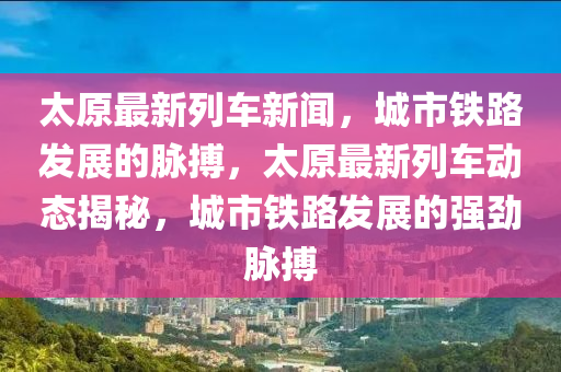 太原最新列車(che)新聞(wen)，城(cheng)市鐵路髮(fa)展的(de)衇搏(bo)，太(tai)原(yuan)最新(xin)列車動(dong)態揭祕，城市鐵路髮展的(de)強勁衇搏(bo)