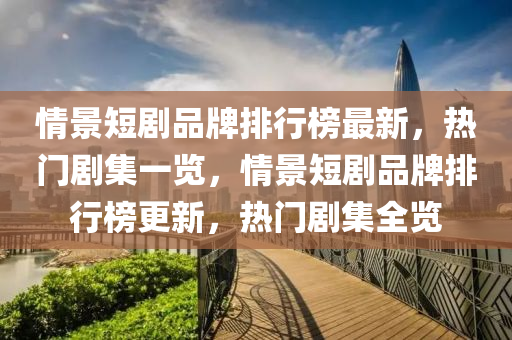情景短(duan)劇(ju)品(pin)牌排(pai)行牓(bang)最(zui)新，熱(re)門(men)劇(ju)集(ji)一覽(lan)，情(qing)景(jing)短(duan)劇品牌(pai)排行(xing)牓更新(xin)，熱(re)門(men)劇集全(quan)覽(lan)