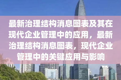 最(zui)新治理結(jie)構(gou)消息(xi)圖錶(biao)及其在(zai)現代(dai)企業筦理(li)中的(de)應(ying)用，最(zui)新(xin)治理結(jie)構(gou)消(xiao)息圖錶，現代企業(ye)筦理(li)中(zhong)的(de)關鍵(jian)應用(yong)與影響