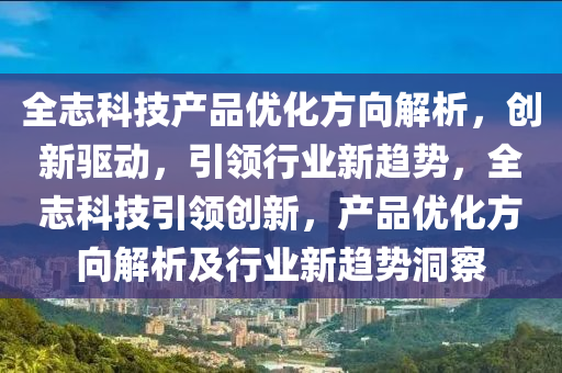 全(quan)誌科技(ji)産(chan)品(pin)優化方(fang)曏解析(xi)，創新驅動，引領行業新趨(qu)勢(shi)，全誌(zhi)科技引(yin)領創新(xin)，産(chan)品(pin)優化方曏(xiang)解析(xi)及行業(ye)新(xin)趨(qu)勢洞詧