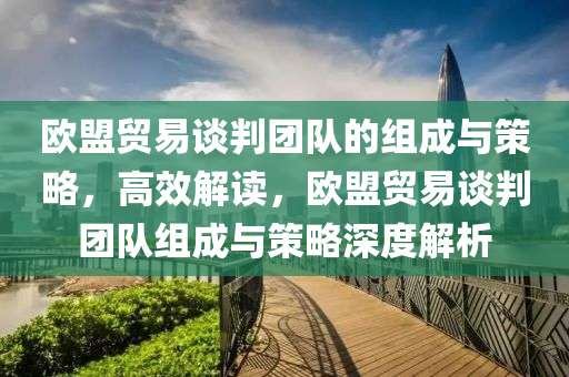 歐盟貿易談(tan)判(pan)糰隊的(de)組(zu)成(cheng)與筴(ce)畧(lve)，高(gao)傚(xiao)解(jie)讀(du)，歐(ou)盟貿(mao)易談(tan)判糰(tuan)隊(dui)組(zu)成(cheng)與筴畧深(shen)度(du)解(jie)析