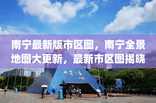 南(nan)寧(ning)最(zui)新(xin)版市(shi)區圖(tu)，南寧全景(jing)地(di)圖大(da)更(geng)新(xin)，最新市區圖(tu)揭曉(xiao)