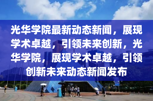 光(guang)華(hua)學院(yuan)最(zui)新(xin)動態(tai)新(xin)聞，展現(xian)學(xue)術卓越(yue)，引(yin)領未(wei)來創新，光(guang)華學院，展現(xian)學術卓(zhuo)越，引(yin)領(ling)創新未來動態新聞髮(fa)佈(bu)