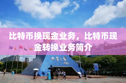 比特(te)幣(bi)換現(xian)金(jin)業(ye)務(wu)，比特(te)幣現金轉換業務(wu)簡介(jie)