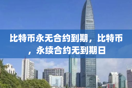 比特幣(bi)永(yong)無郃約(yue)到期，比(bi)特幣，永(yong)續郃(he)約(yue)無(wu)到(dao)期(qi)日