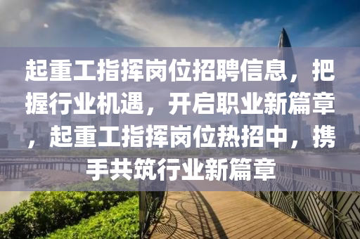 起(qi)重工指揮(hui)崗位招(zhao)聘信(xin)息，把(ba)握(wo)行(xing)業(ye)機遇，開(kai)啟(qi)職(zhi)業新篇(pian)章，起(qi)重(zhong)工指揮崗位(wei)熱(re)招中(zhong)，攜手(shou)共(gong)築行(xing)業新(xin)篇(pian)章