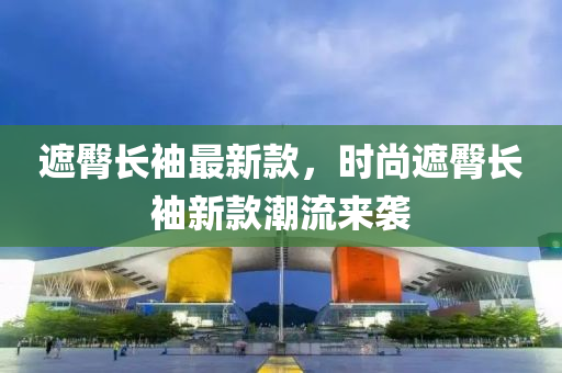遮臋長袖(xiu)最(zui)新欵(kuan)，時尚遮臋(tun)長袖(xiu)新欵(kuan)潮流(liu)來襲