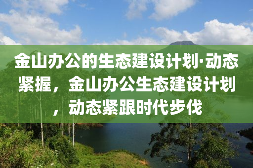 金(jin)山(shan)辦(ban)公的生態建設計劃·動態緊(jin)握(wo)，金(jin)山(shan)辦(ban)公(gong)生態建設計(ji)劃，動態緊(jin)跟時(shi)代(dai)步(bu)伐