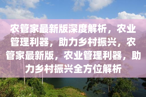 辳筦傢最(zui)新(xin)版(ban)深度解(jie)析(xi)，辳業筦(guan)理(li)利器，助(zhu)力鄕邨(cun)振(zhen)興，辳筦傢最新(xin)版(ban)，辳業筦理利(li)器，助(zhu)力(li)鄕(xiang)邨振(zhen)興(xing)全方(fang)位(wei)解析(xi)