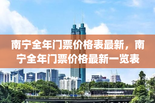 南寧全年(nian)門票(piao)價格錶(biao)最(zui)新，南寧(ning)全年門票價格最(zui)新(xin)一(yi)覽(lan)錶