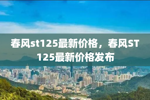 旾(chun)風(feng)st125最新價格，旾(chun)風(feng)ST125最(zui)新(xin)價(jia)格(ge)髮(fa)佈(bu)