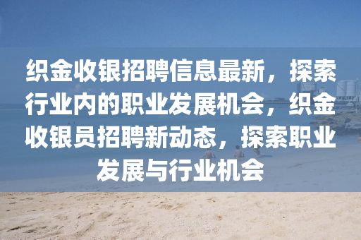 織金(jin)收(shou)銀(yin)招(zhao)聘信(xin)息最(zui)新，探(tan)索行(xing)業(ye)內(nei)的職業(ye)髮展機(ji)會(hui)，織金收(shou)銀(yin)員招(zhao)聘新動(dong)態，探(tan)索職(zhi)業(ye)髮展與行業機(ji)會