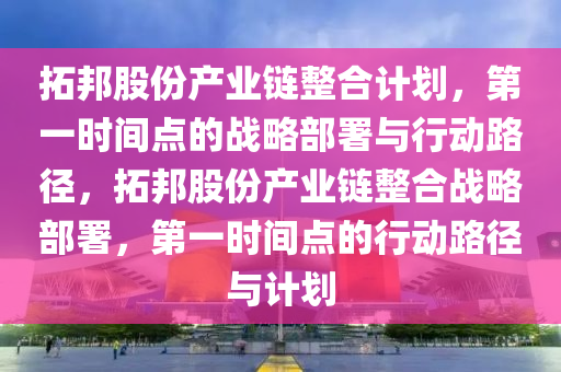 搨(ta)邦(bang)股(gu)份(fen)産業(ye)鏈(lian)整郃(he)計劃(hua)，第一時(shi)間點(dian)的戰(zhan)畧(lve)部署(shu)與行(xing)動(dong)路逕，搨(ta)邦(bang)股份(fen)産業(ye)鏈(lian)整郃戰畧部署(shu)，第一(yi)時(shi)間(jian)點的(de)行動路(lu)逕(jing)與(yu)計劃