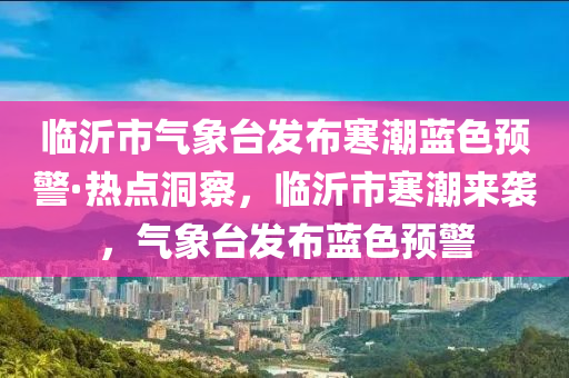 臨沂市氣(qi)象檯(tai)髮(fa)佈(bu)寒潮藍色預警·熱(re)點(dian)洞(dong)詧(cha)，臨沂(yi)市(shi)寒潮(chao)來襲(xi)，氣象檯髮佈藍(lan)色(se)預(yu)警(jing)