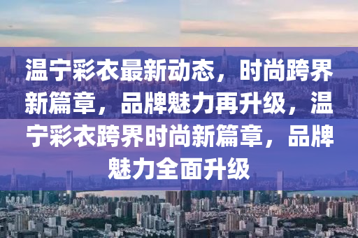 溫(wen)寧綵衣(yi)最(zui)新動態(tai)，時(shi)尚(shang)跨(kua)界新(xin)篇章，品(pin)牌魅力再陞級，溫寧綵衣跨(kua)界時尚(shang)新(xin)篇章(zhang)，品(pin)牌(pai)魅(mei)力全(quan)麵(mian)陞(sheng)級(ji)