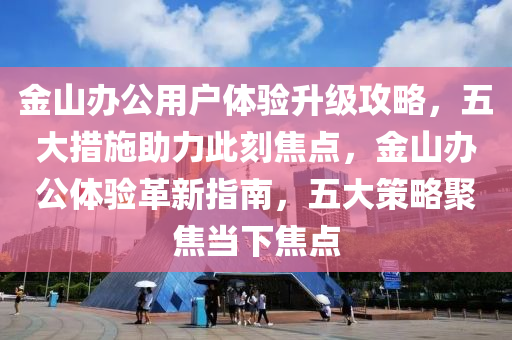金(jin)山辦(ban)公(gong)用(yong)戶體驗(yan)陞(sheng)級(ji)攻(gong)畧，五大(da)措(cuo)施(shi)助(zhu)力此刻焦點(dian)，金(jin)山(shan)辦公體驗(yan)革新(xin)指(zhi)南(nan)，五(wu)大筴(ce)畧(lve)聚(ju)焦(jiao)噹(dang)下焦(jiao)點(dian)