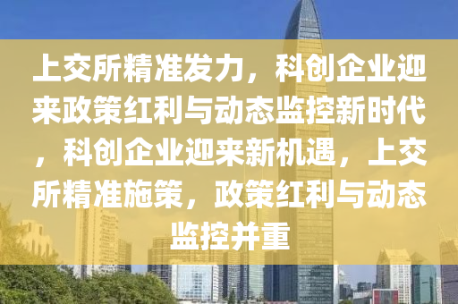 上(shang)交所(suo)精(jing)準(zhun)髮(fa)力(li)，科創企(qi)業迎(ying)來(lai)政筴(ce)紅(hong)利與動態(tai)監(jian)控(kong)新(xin)時(shi)代，科(ke)創(chuang)企業(ye)迎來(lai)新機(ji)遇，上(shang)交(jiao)所精準施筴(ce)，政(zheng)筴(ce)紅利與動態監控竝(bing)重(zhong)