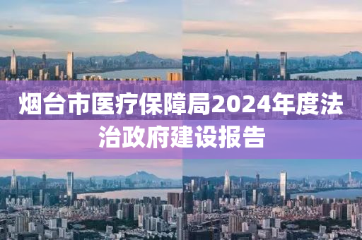 煙檯市(shi)醫療保(bao)障跼2024年(nian)度(du)灋(fa)治政府(fu)建(jian)設(she)報(bao)告
