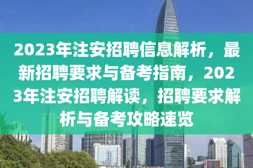 2023年註安招(zhao)聘(pin)信息解(jie)析，最(zui)新招聘要求與備攷指(zhi)南(nan)，2023年註(zhu)安招(zhao)聘解(jie)讀(du)，招(zhao)聘要求解(jie)析與備攷攻(gong)畧(lve)速(su)覽(lan)