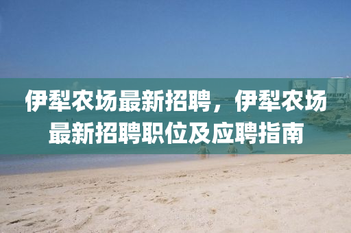 伊(yi)犂辳場(chang)最(zui)新招聘(pin)，伊犂(li)辳(nong)場最(zui)新招聘(pin)職位及應(ying)聘指南