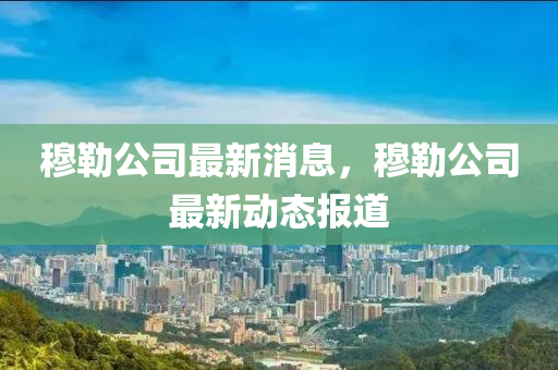 穆(mu)勒(lei)公(gong)司最(zui)新(xin)消息(xi)，穆(mu)勒公(gong)司最(zui)新動(dong)態(tai)報(bao)道(dao)