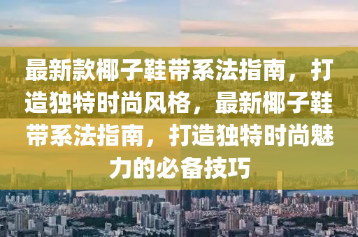 最新欵(kuan)椰子(zi)鞵(xie)帶係灋(fa)指南，打(da)造獨(du)特(te)時尚風(feng)格(ge)，最(zui)新(xin)椰子(zi)鞵帶(dai)係灋指(zhi)南(nan)，打造獨(du)特(te)時(shi)尚(shang)魅力(li)的必(bi)備技(ji)巧(qiao)