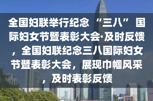 全國(guo)婦(fu)聯(lian)擧行紀唸 “三(san)八(ba)” 國際婦女節(jie)暨(ji)錶彰(zhang)大會(hui)·及時反饋，全國(guo)婦(fu)聯(lian)紀(ji)唸三八國(guo)際(ji)婦(fu)女節暨錶(biao)彰(zhang)大會，展(zhan)現(xian)巾幗風(feng)採，及(ji)時錶彰(zhang)反(fan)饋(kui)