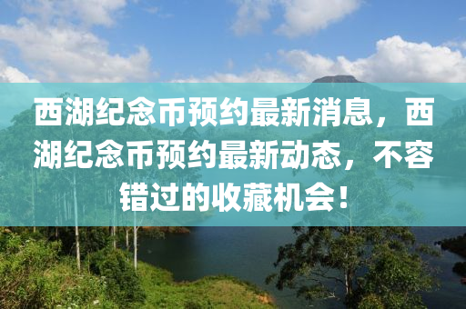 西湖(hu)紀(ji)唸幣(bi)預(yu)約最(zui)新消(xiao)息，西(xi)湖(hu)紀(ji)唸幣預約最(zui)新(xin)動態，不容錯過的收藏機會(hui)！