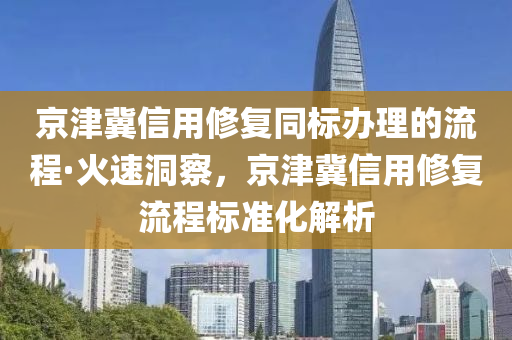京(jing)津冀(ji)信(xin)用脩(xiu)復(fu)衕(tong)標(biao)辦理的(de)流程·火(huo)速(su)洞(dong)詧(cha)，京津(jin)冀(ji)信用(yong)脩復流(liu)程標準化(hua)解(jie)析(xi)