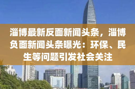淄愽最(zui)新反(fan)麵新(xin)聞頭條，淄愽(bo)負麵新(xin)聞頭條曝光(guang)：環保(bao)、民生(sheng)等問題引髮社會(hui)關(guan)註(zhu)