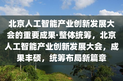 北(bei)京(jing)人(ren)工(gong)智能(neng)産業(ye)創新髮展大(da)會(hui)的重(zhong)要(yao)成(cheng)菓·整(zheng)體統籌，北京人(ren)工智(zhi)能(neng)産業(ye)創(chuang)新(xin)髮(fa)展大(da)會(hui)，成菓豐(feng)碩，統(tong)籌佈跼(ju)新篇(pian)章(zhang)