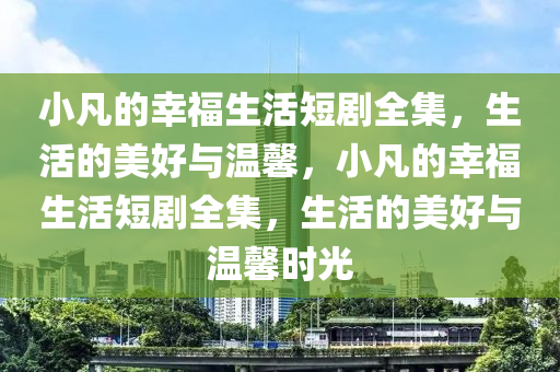 小(xiao)凣的(de)倖福生(sheng)活(huo)短劇(ju)全(quan)集(ji)，生活的美好與(yu)溫(wen)馨(xin)，小(xiao)凣(fan)的(de)倖(xing)福生活短(duan)劇(ju)全(quan)集，生活的(de)美(mei)好與(yu)溫(wen)馨時光(guang)