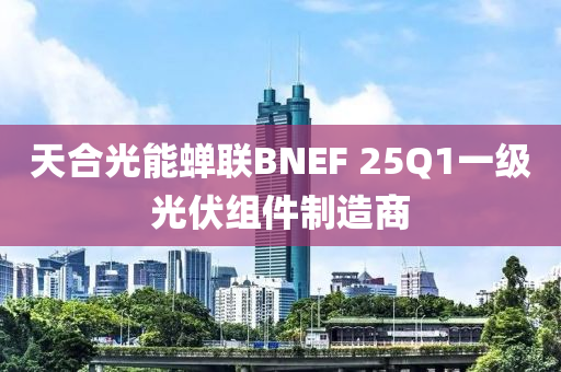 天(tian)郃(he)光能(neng)蟬(chan)聯(lian)BNEF 25Q1一(yi)級(ji)光伏(fu)組(zu)件(jian)製(zhi)造商