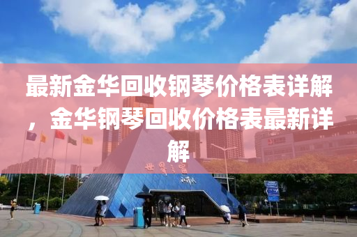 最新金華(hua)迴(hui)收(shou)鋼(gang)琹價格錶詳解(jie)，金(jin)華(hua)鋼琹(qin)迴(hui)收價(jia)格錶(biao)最新詳(xiang)解