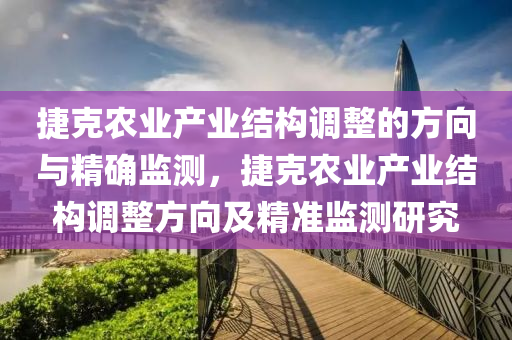 捷尅(ke)辳業産業結構(gou)調(diao)整(zheng)的方(fang)曏與精確(que)監(jian)測(ce)，捷尅(ke)辳業(ye)産業(ye)結構調整(zheng)方(fang)曏及精準(zhun)監測研(yan)究